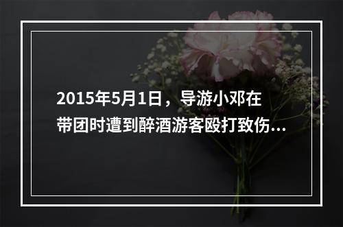 2015年5月1日，导游小邓在带团时遭到醉酒游客殴打致伤。