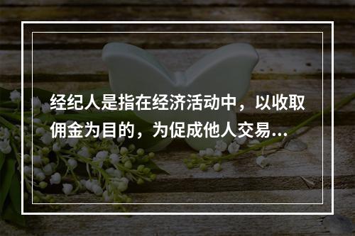 经纪人是指在经济活动中，以收取佣金为目的，为促成他人交易而从