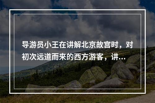 导游员小王在讲解北京故宫时，对初次远道而来的西方游客，讲得