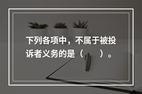 下列各项中，不属于被投诉者义务的是（　　）。