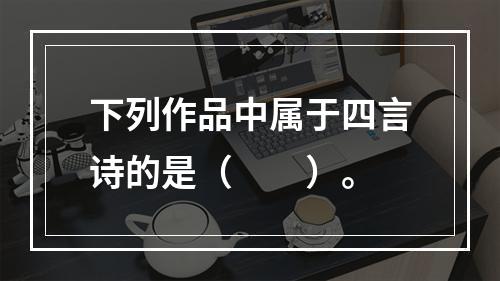 下列作品中属于四言诗的是（　　）。