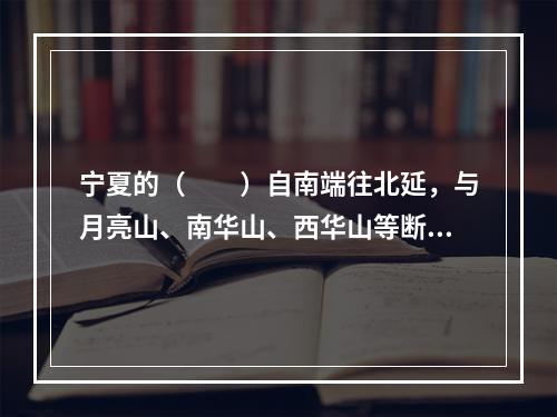 宁夏的（　　）自南端往北延，与月亮山、南华山、西华山等断续