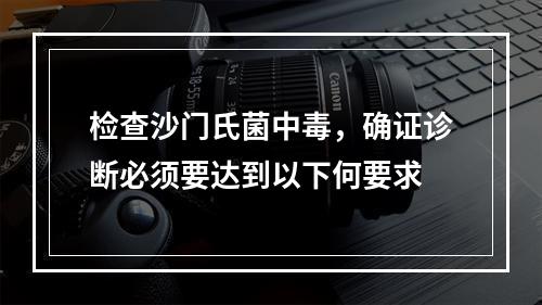 检查沙门氏菌中毒，确证诊断必须要达到以下何要求