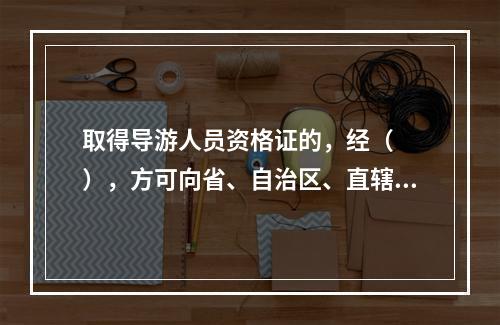 取得导游人员资格证的，经（　　），方可向省、自治区、直辖市