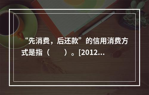 “先消费，后还款”的信用消费方式是指（　　）。[2012年