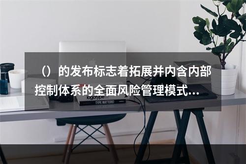 （）的发布标志着拓展并内含内部控制体系的全面风险管理模式的问