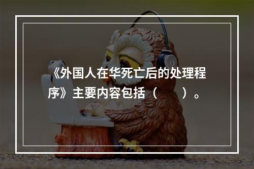 《外国人在华死亡后的处理程序》主要内容包括（　　）。