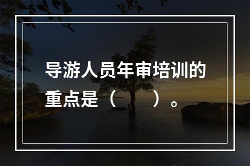 导游人员年审培训的重点是（　　）。