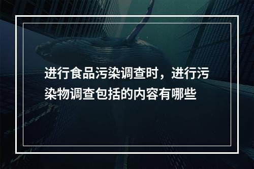 进行食品污染调查时，进行污染物调查包括的内容有哪些