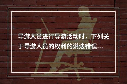 导游人员进行导游活动时，下列关于导游人员的权利的说法错误的