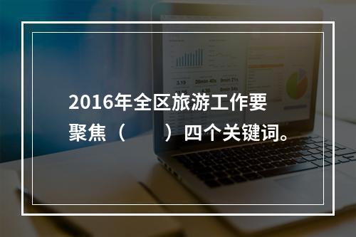 2016年全区旅游工作要聚焦（　　）四个关键词。