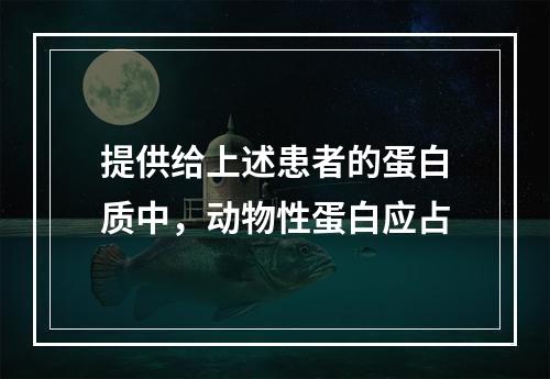 提供给上述患者的蛋白质中，动物性蛋白应占