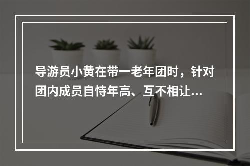 导游员小黄在带一老年团时，针对团内成员自恃年高、互不相让的