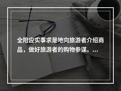 全陪应实事求是地向旅游者介绍商品，做好旅游者的购物参谋。若