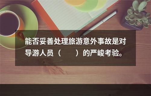 能否妥善处理旅游意外事故是对导游人员（　　）的严峻考验。