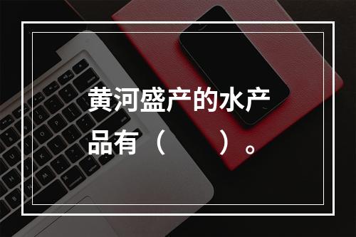 黄河盛产的水产品有（　　）。