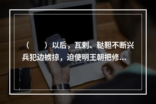 （　　）以后，瓦剌、鞑靼不断兴兵犯边掳掠，迫使明王朝把修筑