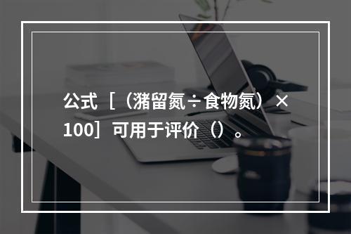 公式［（潴留氮÷食物氮）×100］可用于评价（）。