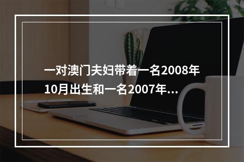 一对澳门夫妇带着一名2008年10月出生和一名2007年8