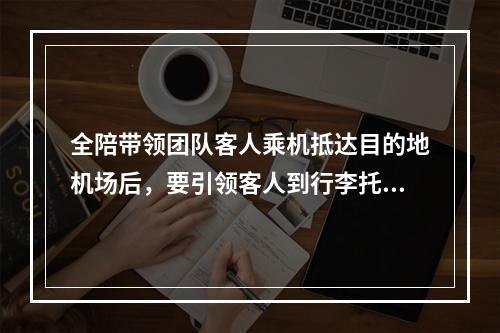 全陪带领团队客人乘机抵达目的地机场后，要引领客人到行李托运