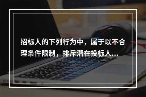 招标人的下列行为中，属于以不合理条件限制，排斥潜在投标人或者