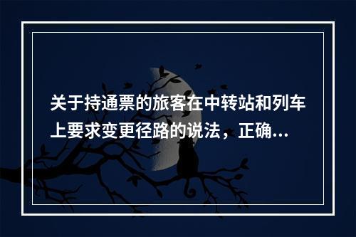 关于持通票的旅客在中转站和列车上要求变更径路的说法，正确的