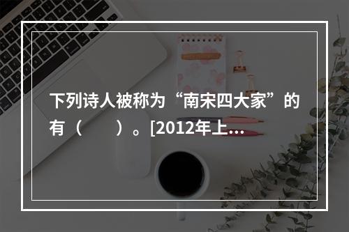 下列诗人被称为“南宋四大家”的有（　　）。[2012年上海