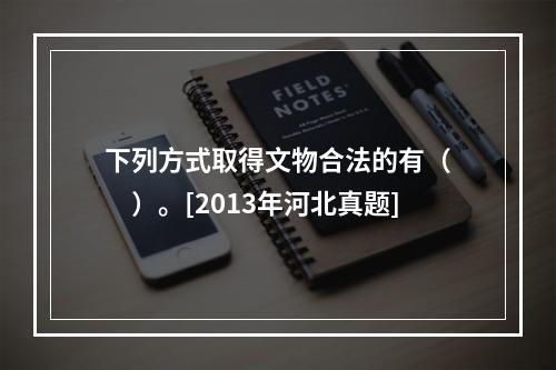 下列方式取得文物合法的有（　　）。[2013年河北真题]