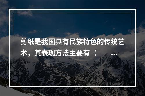 剪纸是我国具有民族特色的传统艺术，其表现方法主要有（　　）