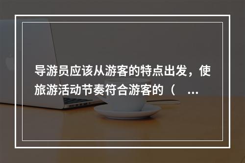 导游员应该从游客的特点出发，使旅游活动节奏符合游客的（　　