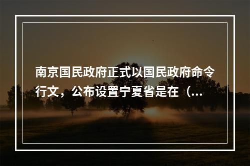 南京国民政府正式以国民政府命令行文，公布设置宁夏省是在（　