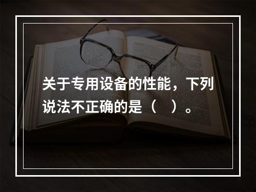 关于专用设备的性能，下列说法不正确的是（　）。