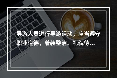 导游人员进行导游活动，应当遵守职业道德，着装整洁、礼貌待人