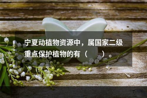 宁夏动植物资源中，属国家二级重点保护植物的有（　　）。