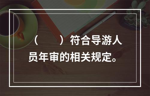 （　　）符合导游人员年审的相关规定。