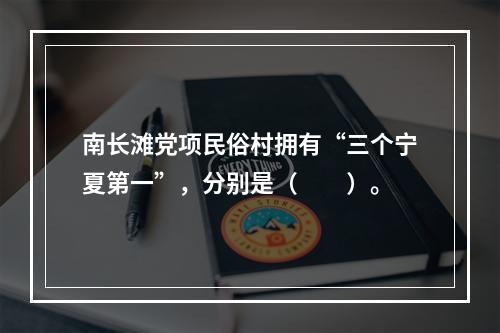 南长滩党项民俗村拥有“三个宁夏第一”，分别是（　　）。