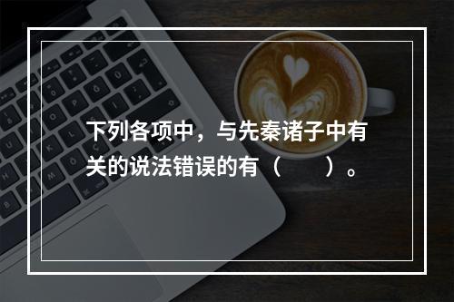 下列各项中，与先秦诸子中有关的说法错误的有（　　）。