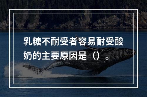 乳糖不耐受者容易耐受酸奶的主要原因是（）。