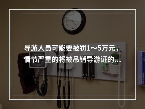 导游人员可能要被罚1～5万元，情节严重的将被吊销导游证的违