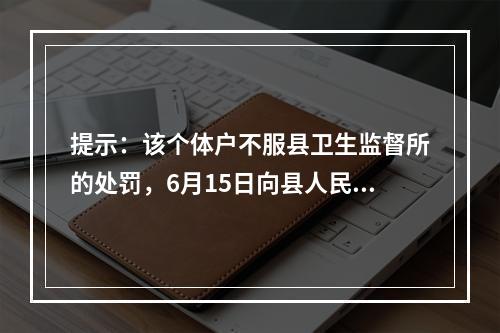 提示：该个体户不服县卫生监督所的处罚，6月15日向县人民法院