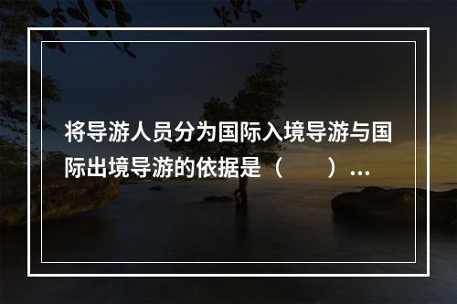 将导游人员分为国际入境导游与国际出境导游的依据是（　　）。[