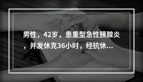 男性，42岁，患重型急性胰腺炎，并发休克36小时，经抗休克治