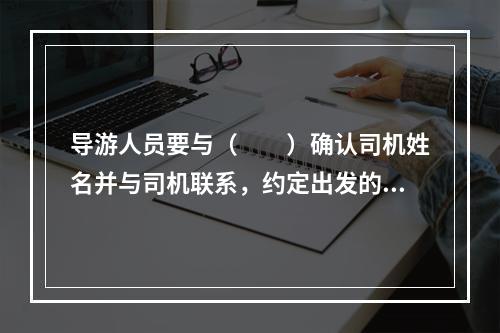 导游人员要与（　　）确认司机姓名并与司机联系，约定出发的时