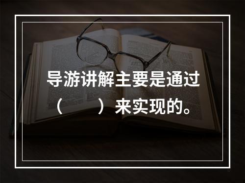 导游讲解主要是通过（　　）来实现的。