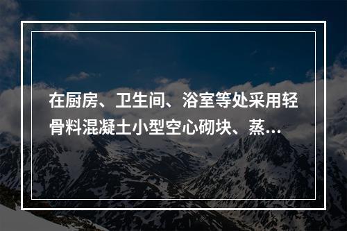 在厨房、卫生间、浴室等处采用轻骨料混凝土小型空心砌块、蒸压加