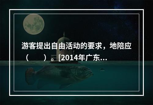 游客提出自由活动的要求，地陪应（　　）。[2014年广东真