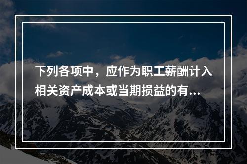 下列各项中，应作为职工薪酬计入相关资产成本或当期损益的有（）