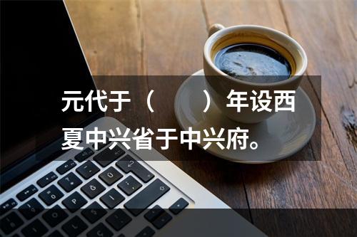 元代于（　　）年设西夏中兴省于中兴府。