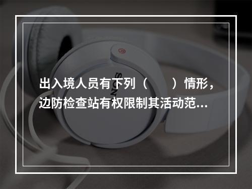 出入境人员有下列（　　）情形，边防检查站有权限制其活动范围