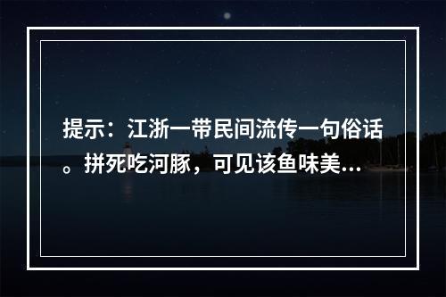 提示：江浙一带民间流传一句俗话。拼死吃河豚，可见该鱼味美诱人